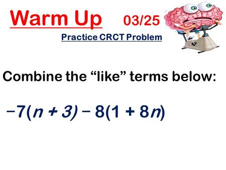 Warm Up 03/25 Practice CRCT Problem: Combine the “like” terms below: − 7(n + 3) − 8(1 + 8n)