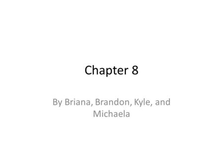 Chapter 8 By Briana, Brandon, Kyle, and Michaela.
