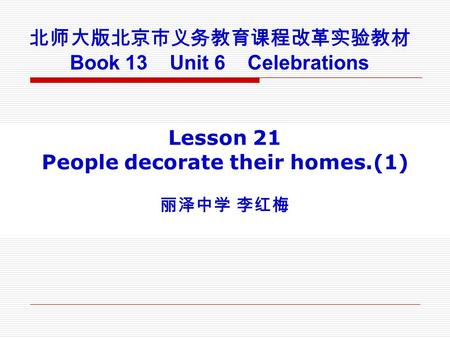 北师大版北京市义务教育课程改革实验教材 Book 13 Unit 6 Celebrations Lesson 21 People decorate their homes.(1) 丽泽中学 李红梅.