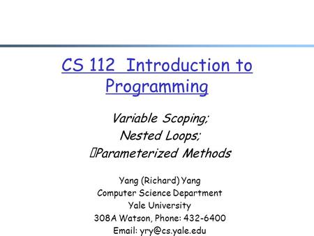 CS 112 Introduction to Programming Variable Scoping; Nested Loops; Parameterized Methods Yang (Richard) Yang Computer Science Department Yale University.