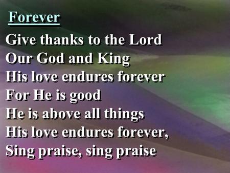 Forever Give thanks to the Lord Our God and King His love endures forever For He is good He is above all things His love endures forever, Sing praise,