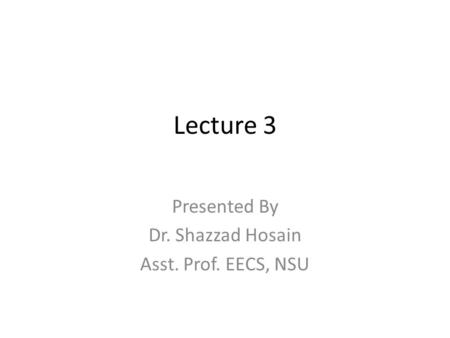 Lecture 3 Presented By Dr. Shazzad Hosain Asst. Prof. EECS, NSU.
