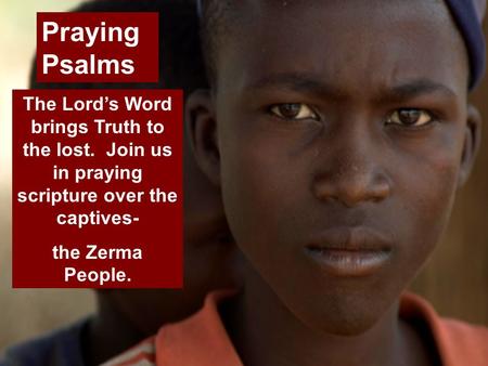 The Lord’s Word brings Truth to the lost. Join us in praying scripture over the captives- the Zerma People. Praying Psalms.
