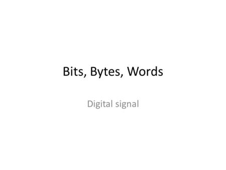 Bits, Bytes, Words Digital signal. Digital Signals The amplitude of a digital signal varies between a logical “0” and logical “1”. – The information in.