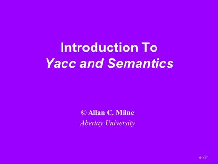Introduction To Yacc and Semantics © Allan C. Milne Abertay University v14.6.17.