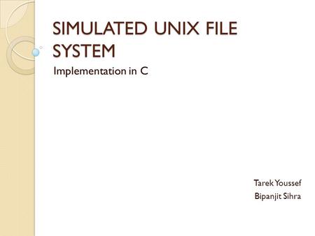 SIMULATED UNIX FILE SYSTEM Implementation in C Tarek Youssef Bipanjit Sihra.