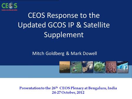 Presentation to the 26 th CEOS Plenary at Bengaluru, India 24-27 October, 2012 CEOS Response to the Updated GCOS IP & Satellite Supplement Mitch Goldberg.