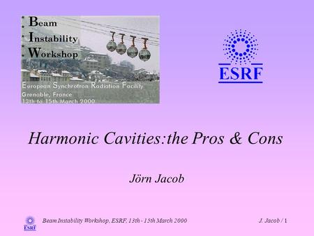 Beam Instability Workshop, ESRF, 13th - 15th March 2000J. Jacob / 1 Harmonic Cavities:the Pros & Cons Jörn Jacob.