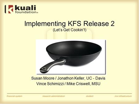 Implementing KFS Release 2 (Let’s Get Cookin’!) Susan Moore / Jonathon Keller, UC - Davis Vince Schimizzi / Mike Criswell, MSU.