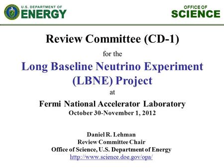OFFICE OF SCIENCE Review Committee (CD-1) for the Long Baseline Neutrino Experiment (LBNE) Project at Fermi National Accelerator Laboratory October 30-November.