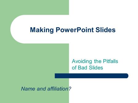 Making PowerPoint Slides Avoiding the Pitfalls of Bad Slides Name and affiliation?