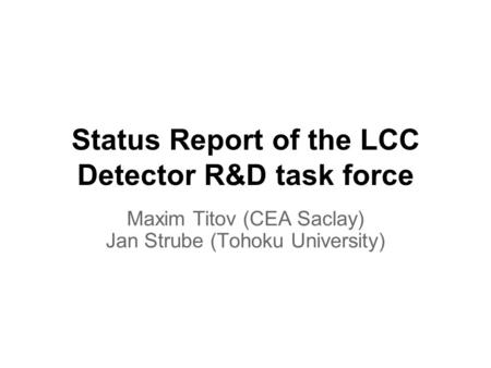 Status Report of the LCC Detector R&D task force Maxim Titov (CEA Saclay) Jan Strube (Tohoku University)