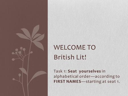 British Lit! Task 1: Seat yourselves in alphabetical order—according to FIRST NAMES—starting at seat 1. WELCOME TO.