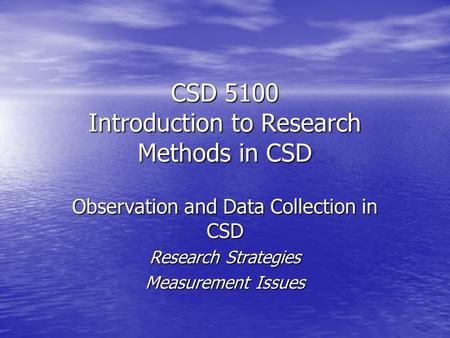 CSD 5100 Introduction to Research Methods in CSD Observation and Data Collection in CSD Research Strategies Measurement Issues.