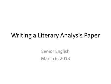 Writing a Literary Analysis Paper Senior English March 6, 2013.