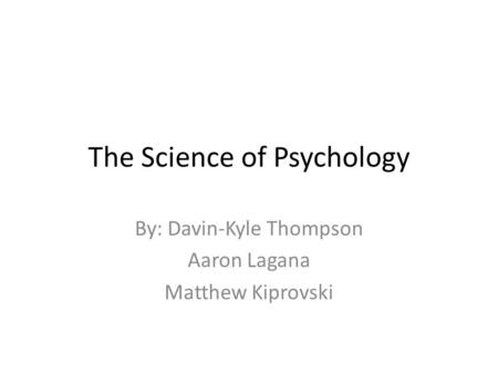 The Science of Psychology By: Davin-Kyle Thompson Aaron Lagana Matthew Kiprovski.