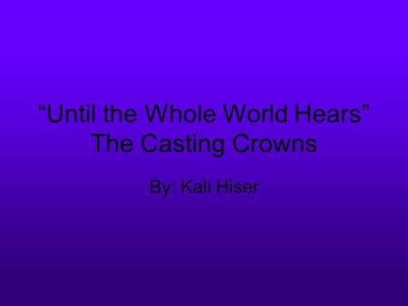“Until the Whole World Hears” The Casting Crowns By: Kali Hiser.