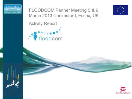FLOODCOM Partner Meeting 5 & 6 March 2013 Chelmsford, Essex, UK Activity Report.