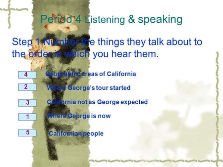 Period 4 Listening & speaking Step 1 Number the things they talk about to the order in which you hear them. Geographic areas of California Where George’s.