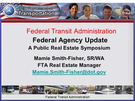 Federal Transit Administration Federal Agency Update A Public Real Estate Symposium Mamie Smith-Fisher, SR/WA FTA Real Estate Manager