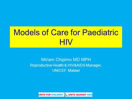 Models of Care for Paediatric HIV Miriam Chipimo MD MPH Reproductive Health & HIV&AIDS Manager, UNICEF, Malawi.