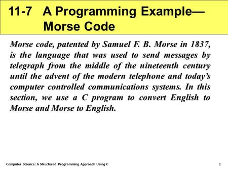 Computer Science: A Structured Programming Approach Using C1 11-7 A Programming Example— Morse Code Morse code, patented by Samuel F. B. Morse in 1837,