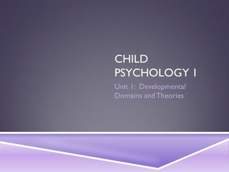 CHILD PSYCHOLOGY 1 Unit 1: Developmental Domains and Theories.