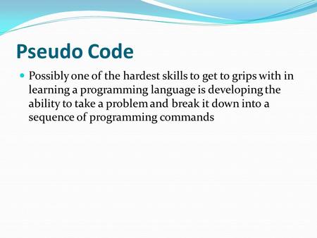 Pseudo Code Possibly one of the hardest skills to get to grips with in learning a programming language is developing the ability to take a problem and.