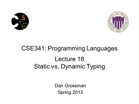 CSE341: Programming Languages Lecture 18 Static vs. Dynamic Typing Dan Grossman Spring 2013.