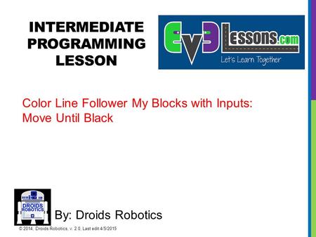 INTERMEDIATE PROGRAMMING LESSON By: Droids Robotics Color Line Follower My Blocks with Inputs: Move Until Black © 2014, Droids Robotics, v. 2.0, Last edit.