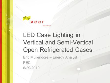 LED Case Lighting in Vertical and Semi-Vertical Open Refrigerated Cases Eric Mullendore – Energy Analyst PECI 6/29/2010.