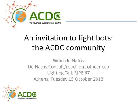 An invitation to fight bots: the ACDC community Wout de Natris De Natris Consult/reach out officer eco Lighting Talk RIPE 67 Athens, Tuesday 15 October.