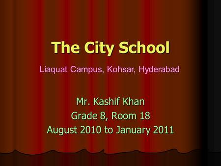 The City School Mr. Kashif Khan Grade 8, Room 18 August 2010 to January 2011 Liaquat Campus, Kohsar, Hyderabad.