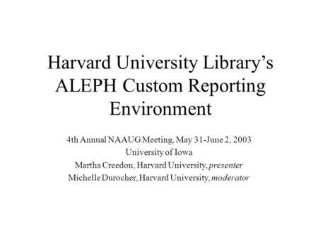 Harvard University Library’s ALEPH Custom Reporting Environment 4th Annual NAAUG Meeting, May 31-June 2, 2003 University of Iowa Martha Creedon, Harvard.