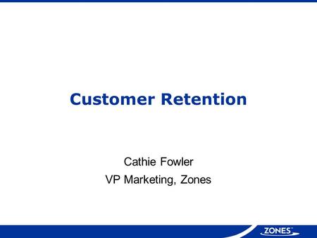 Customer Retention Cathie Fowler VP Marketing, Zones.