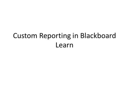 Custom Reporting in Blackboard Learn. What happens between clicking run and getting the report? Connect to a data source Where is the information?