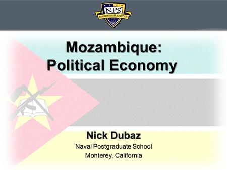 Mozambique: Political Economy Mozambique: Political Economy Nick Dubaz Naval Postgraduate School Monterey, California.