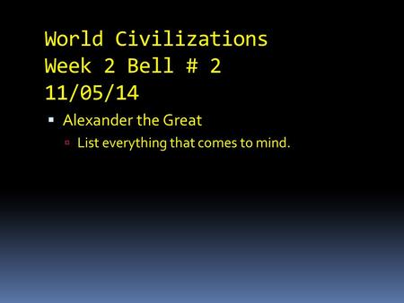 World Civilizations Week 2 Bell # 2 11/05/14  Alexander the Great  List everything that comes to mind.