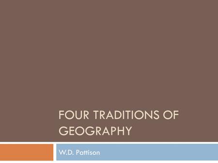 FOUR TRADITIONS OF GEOGRAPHY W.D. Pattison.  In 1964, W.D. Pattison, a professor at the University of Chicago, wanted to counter the idea that geography.