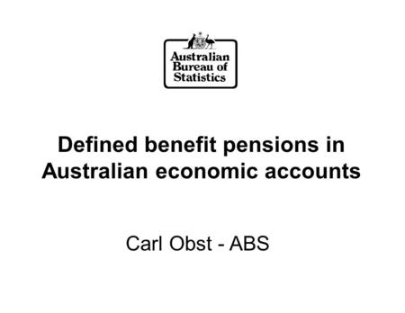 Defined benefit pensions in Australian economic accounts Carl Obst - ABS.