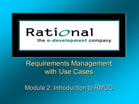 Requirements Management with Use Cases Module 2: Introduction to RMUC Requirements Management with Use Cases Module 2: Introduction to RMUC.