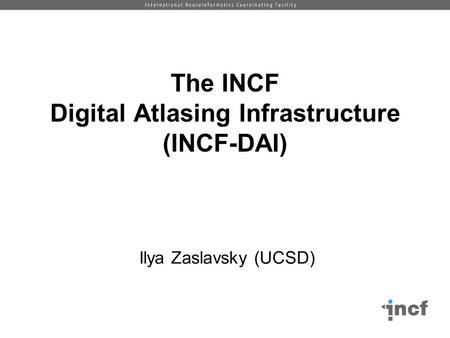 The INCF Digital Atlasing Infrastructure (INCF-DAI) Ilya Zaslavsky (UCSD)