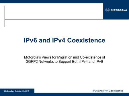 IPv6 and IPv4 Coexistence Wednesday, October 07, 2015 IPv6 and IPv4 Coexistence Motorola’s Views for Migration and Co-existence of 3GPP2 Networks to Support.