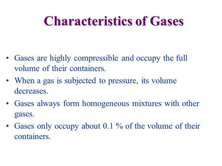 Gases are highly compressible and occupy the full volume of their containers. When a gas is subjected to pressure, its volume decreases. Gases always form.