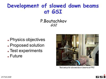 Development of slowed down beams at GSI P.Boutachkov GSI Physics objectives Proposed solution Test experiments Future Test setup for slowed down beams.