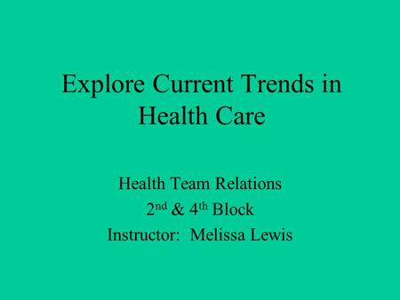 Explore Current Trends in Health Care Health Team Relations 2 nd & 4 th Block Instructor: Melissa Lewis.