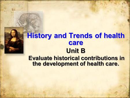 History and Trends of health care Unit B Evaluate historical contributions in the development of health care. History and Trends of health care Unit B.