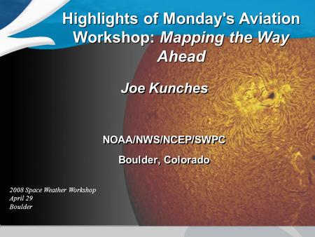 Highlights of Monday's Aviation Workshop: Mapping the Way Ahead Joe Kunches NOAA/NWS/NCEP/SWPC Boulder, Colorado Joe Kunches NOAA/NWS/NCEP/SWPC Boulder,