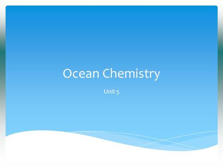 Ocean Chemistry Unit 5.  The chemical properties of the ocean are important to understand because the marine environment supports the greatest abundance.