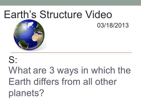 What are 3 ways in which the Earth differs from all other planets? Earth’s Structure Video 03/18/2013 S: